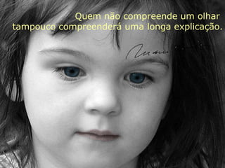 Quem não compreende um olhar
tampouco compreenderá uma longa explicação.
 
