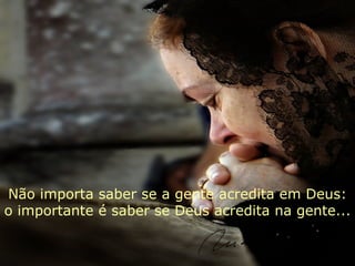 Não importa saber se a gente acredita em Deus:
o importante é saber se Deus acredita na gente...
 