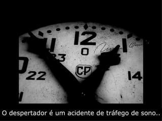 O despertador é um acidente de tráfego de sono..
 