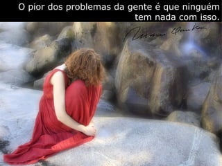 O pior dos problemas da gente é que ninguém
                         tem nada com isso.
 