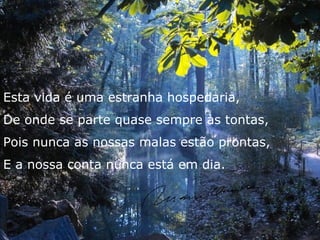 Esta vida é uma estranha hospedaria,
De onde se parte quase sempre às tontas,
Pois nunca as nossas malas estão prontas,
E a nossa conta nunca está em dia.
 