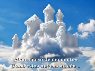 Viver tão só de momentosViver tão só de momentos
Como estas nuvens no céu...Como estas nuvens no céu...
 