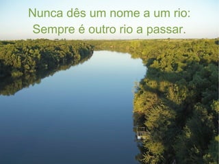 Nunca dês um nome a um rio:
Sempre é outro rio a passar.
 