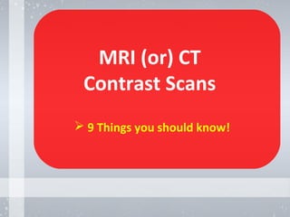 MRI (or) CT
Contrast Scans
 9 Things you should know!
 