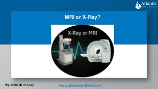 MRI or X-Ray?
By: Vikki Harmonay www.atlantisworldwide.com
 