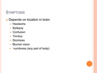 SYMPTOMS
 Depends on location in brain
 Headache
 Epilepsy
 Confusion
 Tinnitus
 Dizziness
 Blurred vision
 numbness (any part of body)
 