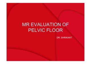 MR EVALUATION OF
PELVIC FLOOR
DR. SHRIKANT
 