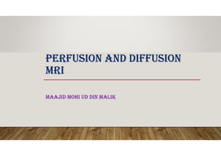 PERFUSION AND DIFFUSION
MRI
MAAJID MOHI UD DIN MALIK
 