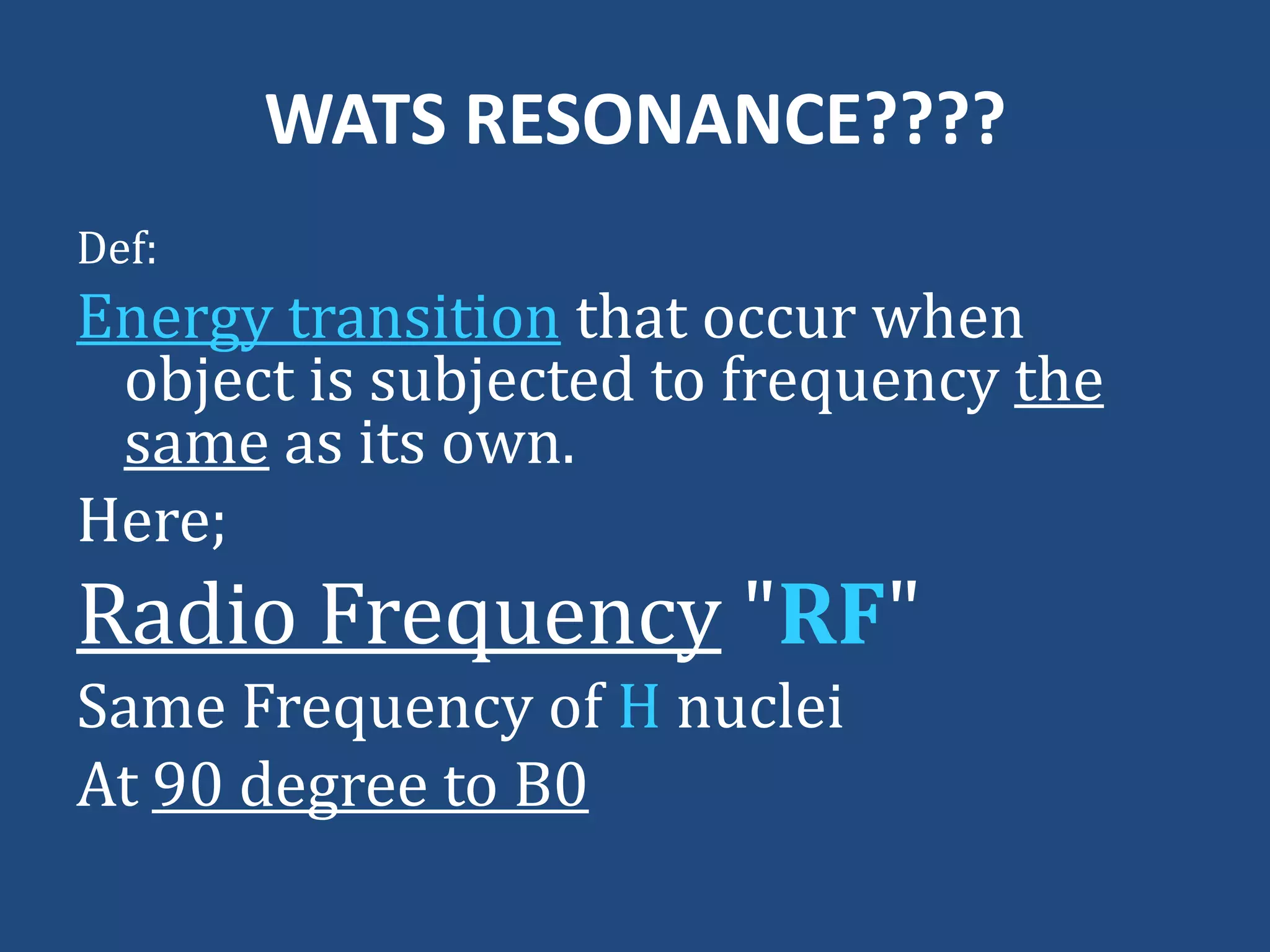 WATS RESONANCE????
Def:

Energy transition that occur when
object is subjected to frequency the
same as its own.
Here;

Radio Frequency "RF"
Same Frequency of H nuclei
At 90 degree to B0

 