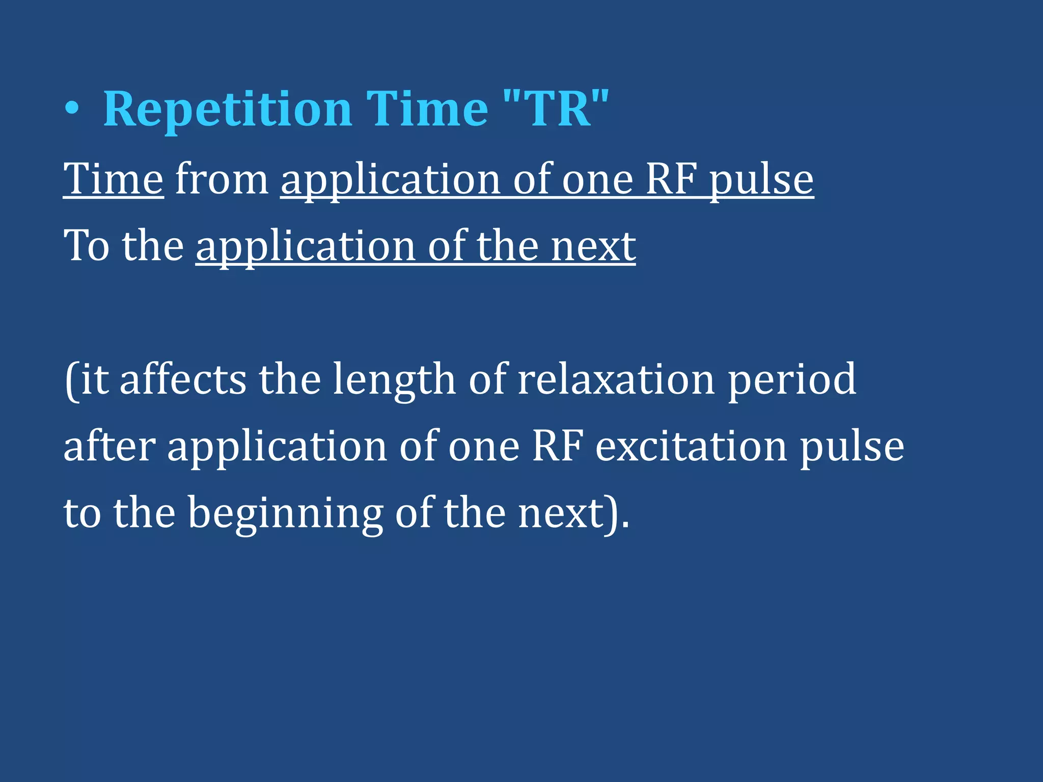• Repetition Time "TR"
Time from application of one RF pulse
To the application of the next
(it affects the length of relaxation period
after application of one RF excitation pulse
to the beginning of the next).

 