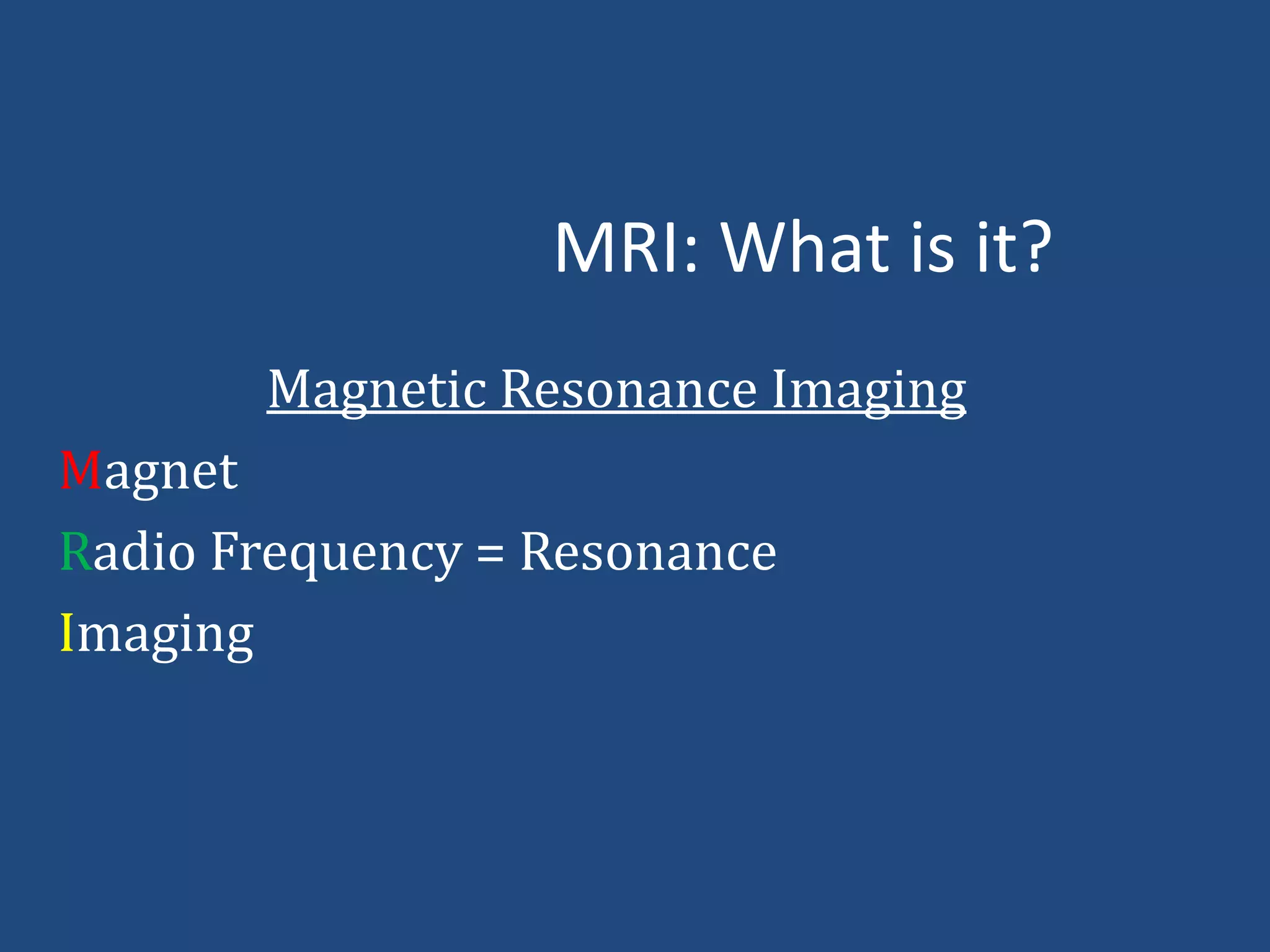 MRI: What is it?
Magnetic Resonance Imaging
Magnet
Radio Frequency = Resonance
Imaging

 