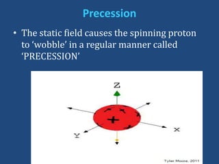 Precession
• The static field causes the spinning proton
to ‘wobble’ in a regular manner called
‘PRECESSION’

 