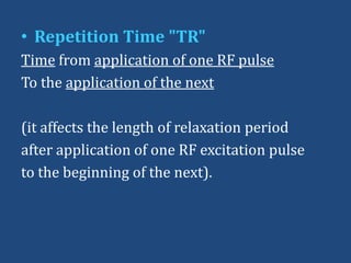• Repetition Time "TR"
Time from application of one RF pulse
To the application of the next
(it affects the length of relaxation period
after application of one RF excitation pulse
to the beginning of the next).

 
