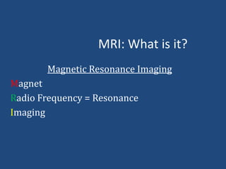 MRI: What is it?
Magnetic Resonance Imaging
Magnet
Radio Frequency = Resonance
Imaging

 