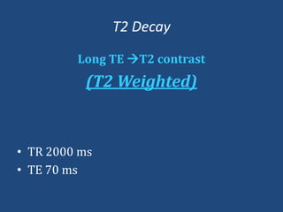 T2 Decay
Long TE T2 contrast

(T2 Weighted)

• TR 2000 ms
• TE 70 ms

 