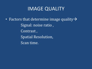 IMAGE QUALITY
• Factors that determine image quality
Signal: noise ratio ,
Contrast ,
Spatial Resolution,
Scan time.

 