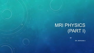 MRI PHYSICS
(PART I)
BY
DR. ARIFKHAN S

 