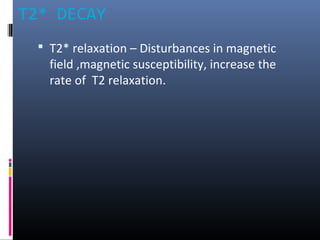 T2* DECAY
 T2* relaxation – Disturbances in magnetic
field ,magnetic susceptibility, increase the
rate of T2 relaxation.
 