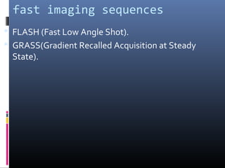 fast imaging sequences
 FLASH (Fast Low Angle Shot).
 GRASS(Gradient Recalled Acquisition at Steady
State).
 