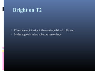 Bright on T2
 Edema,tumor,infection,inflammation,subdural collection
 Methemoglobin in late subacute hemorrhage
 