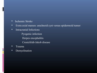  Ischemic Stroke
 Extra axial masses: arachnoid cyst versus epidermoid tumor
 Intracranial Infections
Pyogenic infection
Herpes encephalitis
Creutzfeldt-Jakob disease
 Trauma
 Demyelination
 