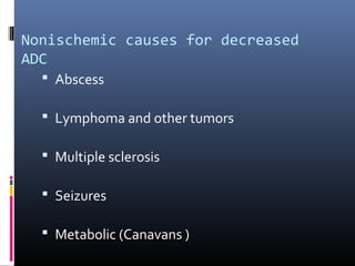 Nonischemic causes for decreased
ADC
 Abscess
 Lymphoma and other tumors
 Multiple sclerosis
 Seizures
 Metabolic (Canavans )
 