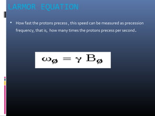 LARMOR EQUATION
 How fast the protons precess , this speed can be measured as precession
frequency, that is, how many times the protons precess per second.
 