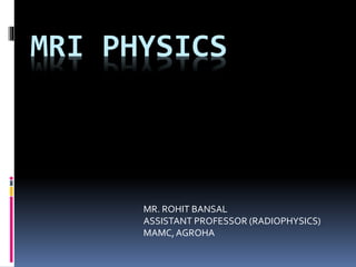 MRI PHYSICS
MR. ROHIT BANSAL
ASSISTANT PROFESSOR (RADIOPHYSICS)
MAMC,AGROHA
 
