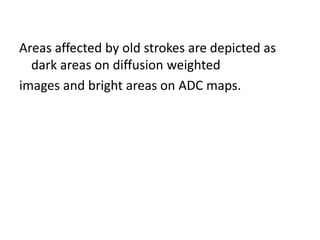 Areas affected by old strokes are depicted as
dark areas on diffusion weighted
images and bright areas on ADC maps.
 