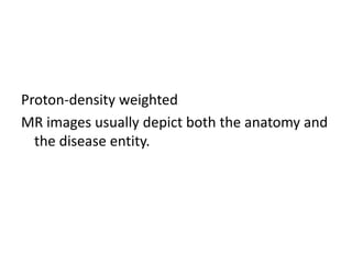 Proton-density weighted
MR images usually depict both the anatomy and
the disease entity.
 