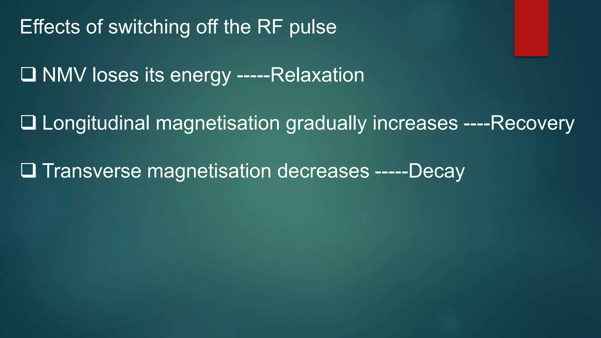 Effects of switching off the RF pulse
 NMV loses its energy -----Relaxation
 Longitudinal magnetisation gradually increases ----Recovery
 Transverse magnetisation decreases -----Decay
 