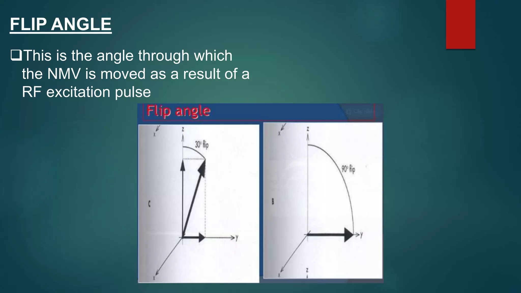 FLIP ANGLE
This is the angle through which
the NMV is moved as a result of a
RF excitation pulse
 