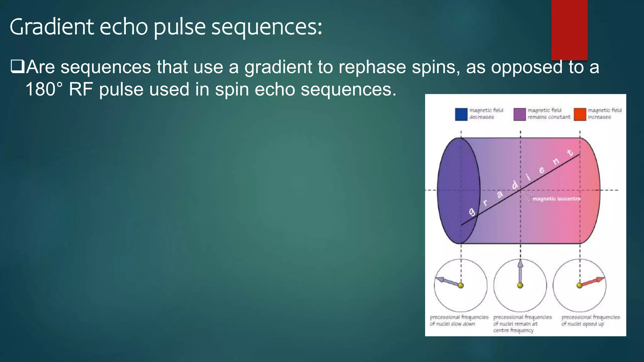 Gradient echo pulse sequences:
Are sequences that use a gradient to rephase spins, as opposed to a
180° RF pulse used in spin echo sequences.
 