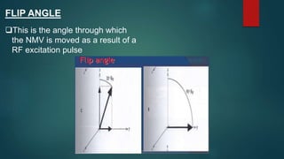 FLIP ANGLE
This is the angle through which
the NMV is moved as a result of a
RF excitation pulse
 