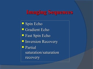 Imaging SequencesImaging Sequences
 Spin EchoSpin Echo
 Gradient EchoGradient Echo
 Fast Spin EchoFast Spin Echo
 Inversion RecoveryInversion Recovery
 PartialPartial
saturation/saturationsaturation/saturation
recoveryrecovery
 
