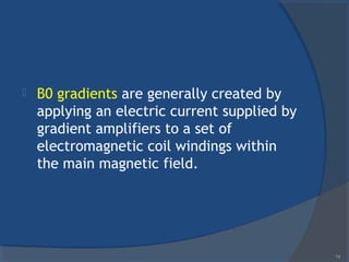  B0 gradients are generally created by
applying an electric current supplied by
gradient amplifiers to a set of
electromagnetic coil windings within
the main magnetic field.
14
 