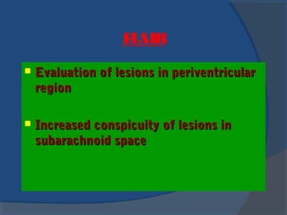 FLAIR
 Evaluation of lesions in periventricularEvaluation of lesions in periventricular
regionregion
 Increased conspicuity of lesions inIncreased conspicuity of lesions in
subarachnoid spacesubarachnoid space
 
