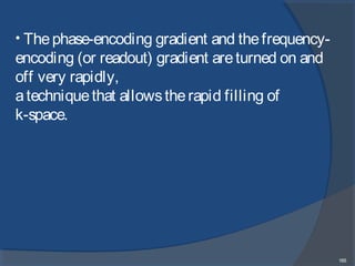 165
• Thephase-encoding gradient and thefrequency-
encoding (or readout) gradient areturned on and
off very rapidly,
atechniquethat allowstherapid filling of
k-space.
 
