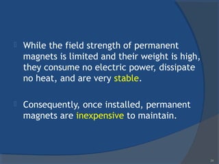  While the field strength of permanent
magnets is limited and their weight is high,
they consume no electric power, dissipate
no heat, and are very stable.
 Consequently, once installed, permanent
magnets are inexpensive to maintain.
24
 