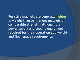  Resistive magnets are generally lighter
in weight than permanent magnets of
comparable strength, although the
power supply and cooling equipment
required for their operation add weight
and floor space requirements.
31
 