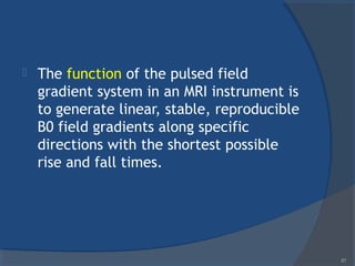  The function of the pulsed field
gradient system in an MRI instrument is
to generate linear, stable, reproducible
B0 field gradients along specific
directions with the shortest possible
rise and fall times.
87
 