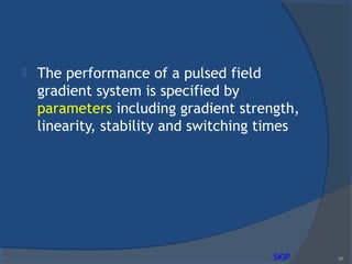  The performance of a pulsed field
gradient system is specified by
parameters including gradient strength,
linearity, stability and switching times
90SKIP
 