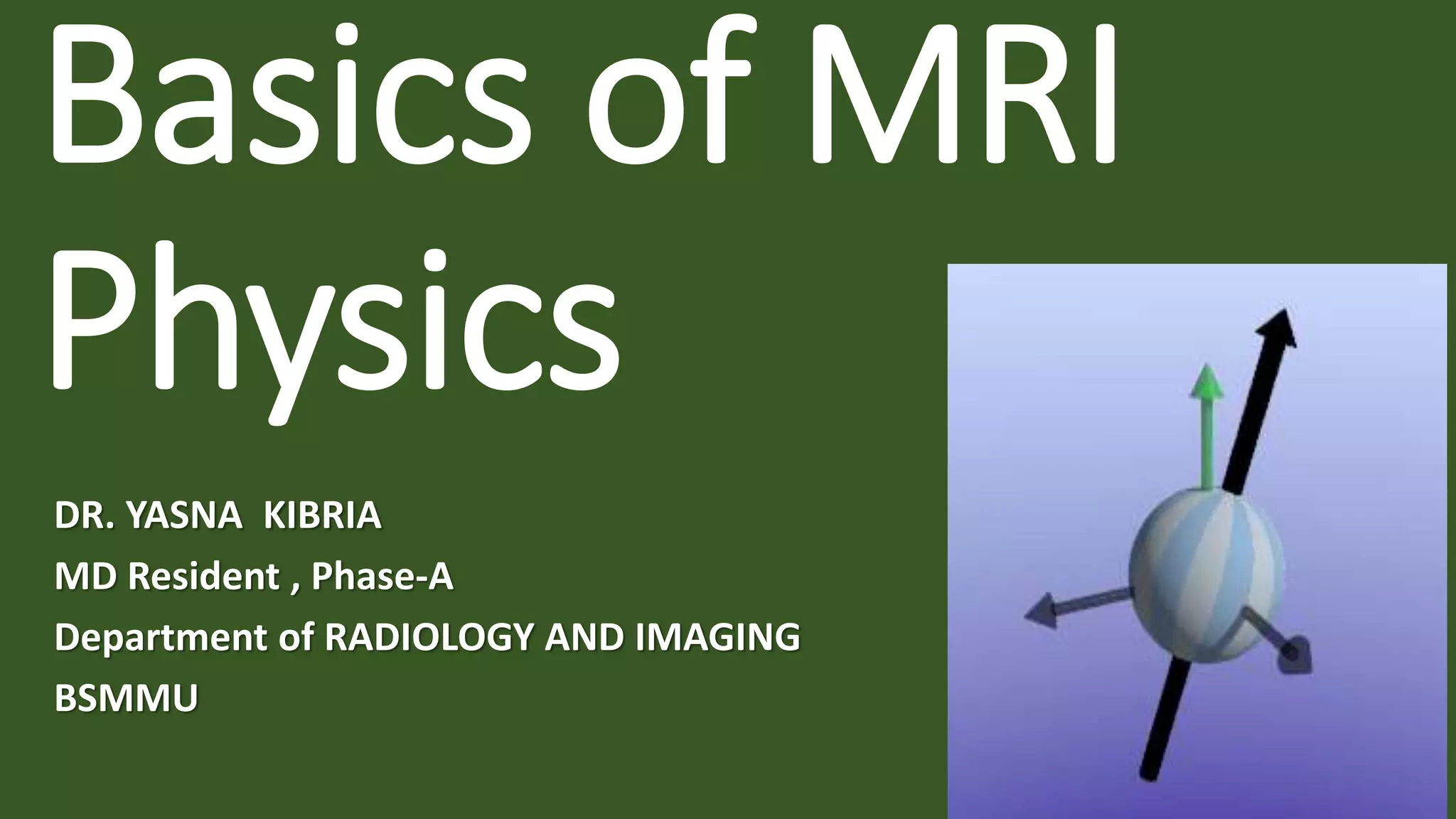 Basics of MRI
Physics
DR. YASNA KIBRIA
MD Resident , Phase-A
Department of RADIOLOGY AND IMAGING
BSMMU
 