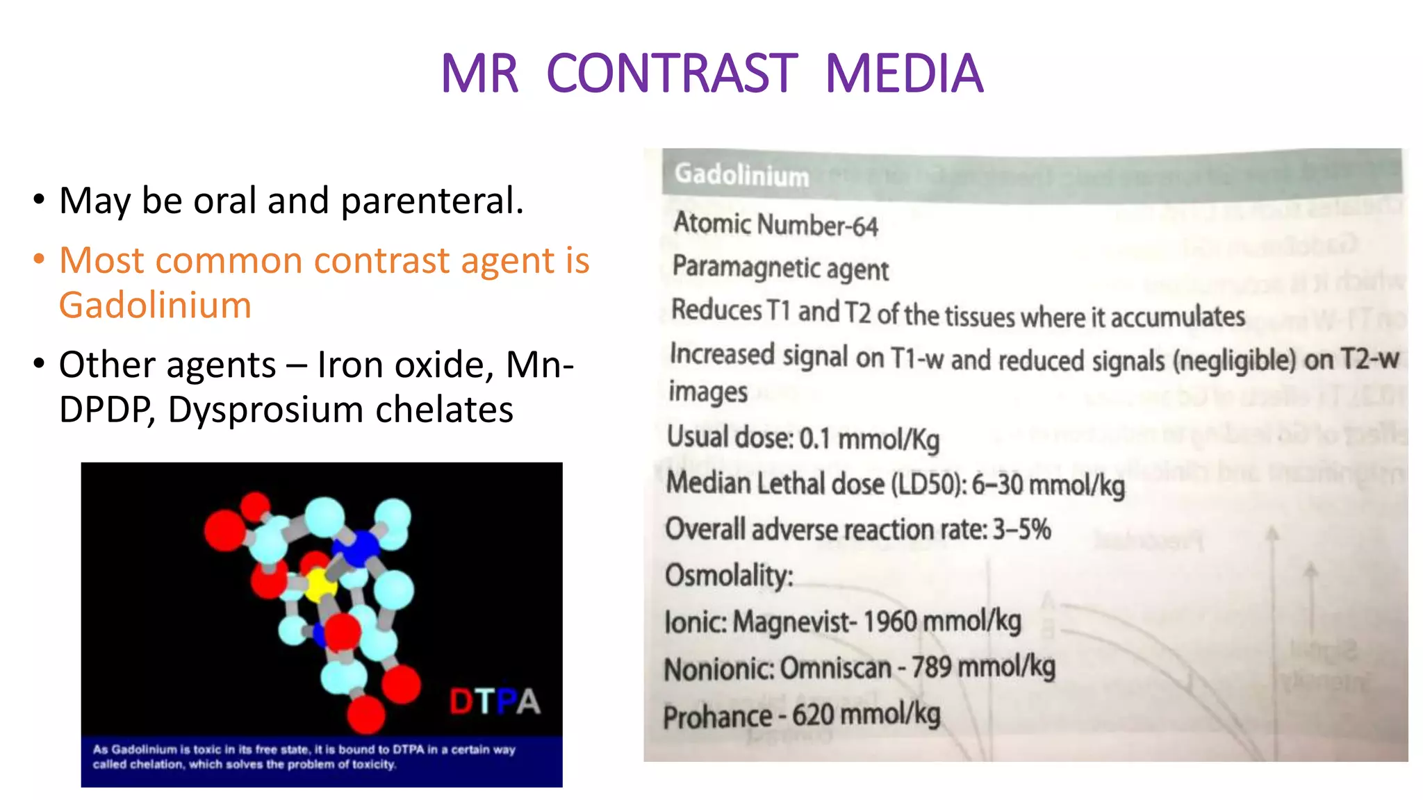 MR CONTRAST MEDIA
• May be oral and parenteral.
• Most common contrast agent is
Gadolinium
• Other agents – Iron oxide, Mn-
DPDP, Dysprosium chelates
 