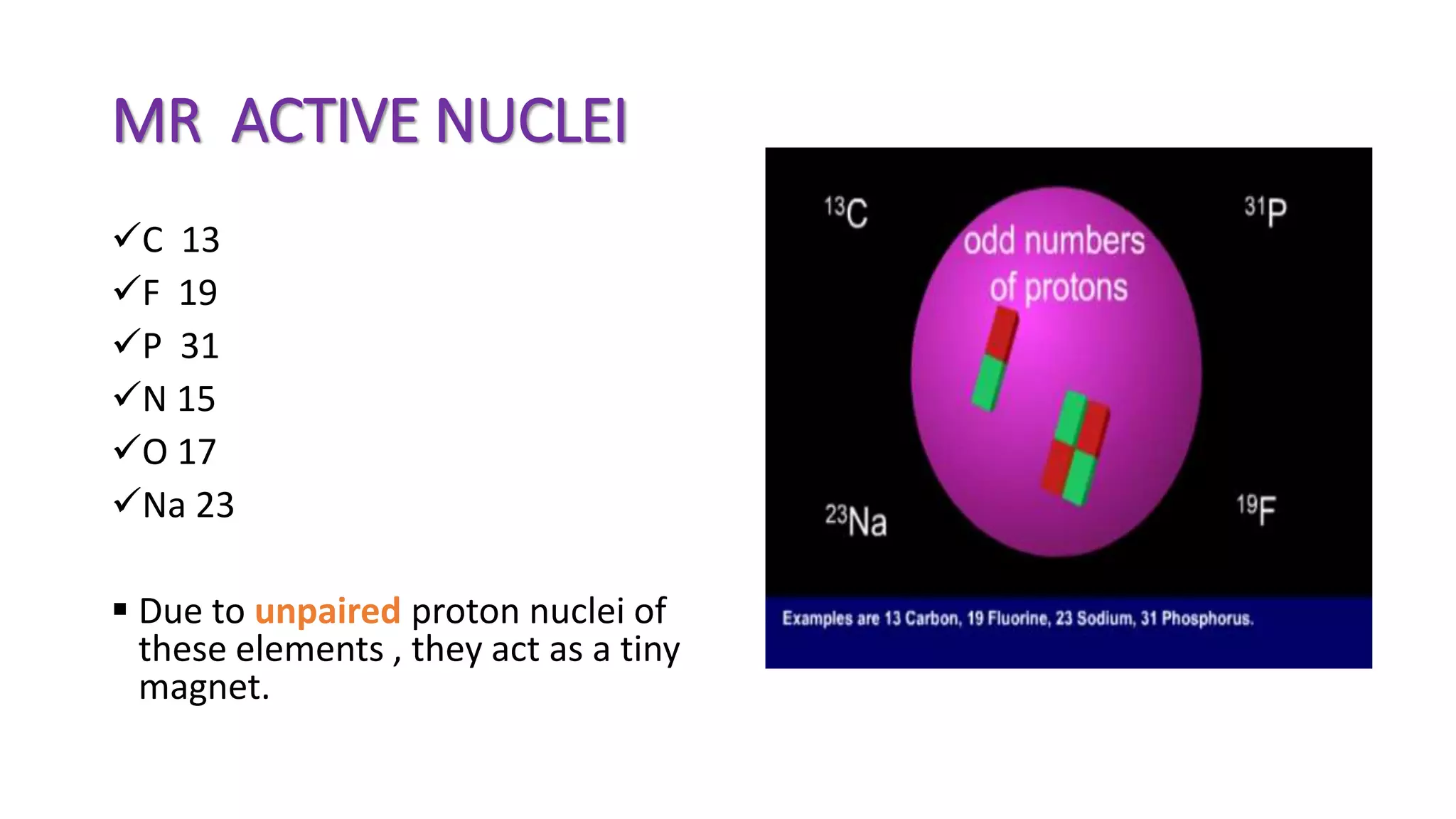 MR ACTIVE NUCLEI
C 13
F 19
P 31
N 15
O 17
Na 23
 Due to unpaired proton nuclei of
these elements , they act as a tiny
magnet.
 
