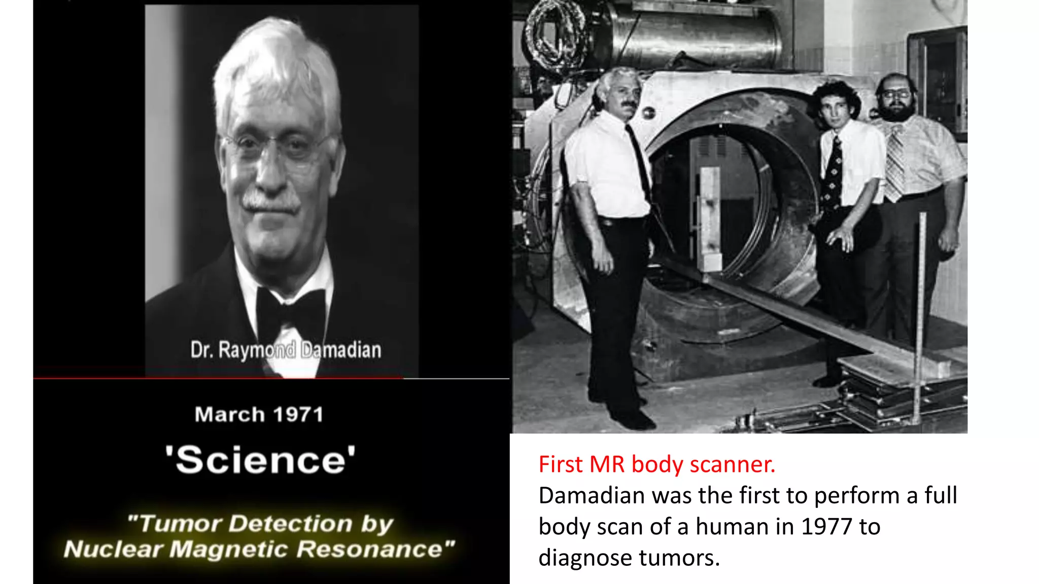First MR body scanner.
Damadian was the first to perform a full
body scan of a human in 1977 to
diagnose tumors.
 