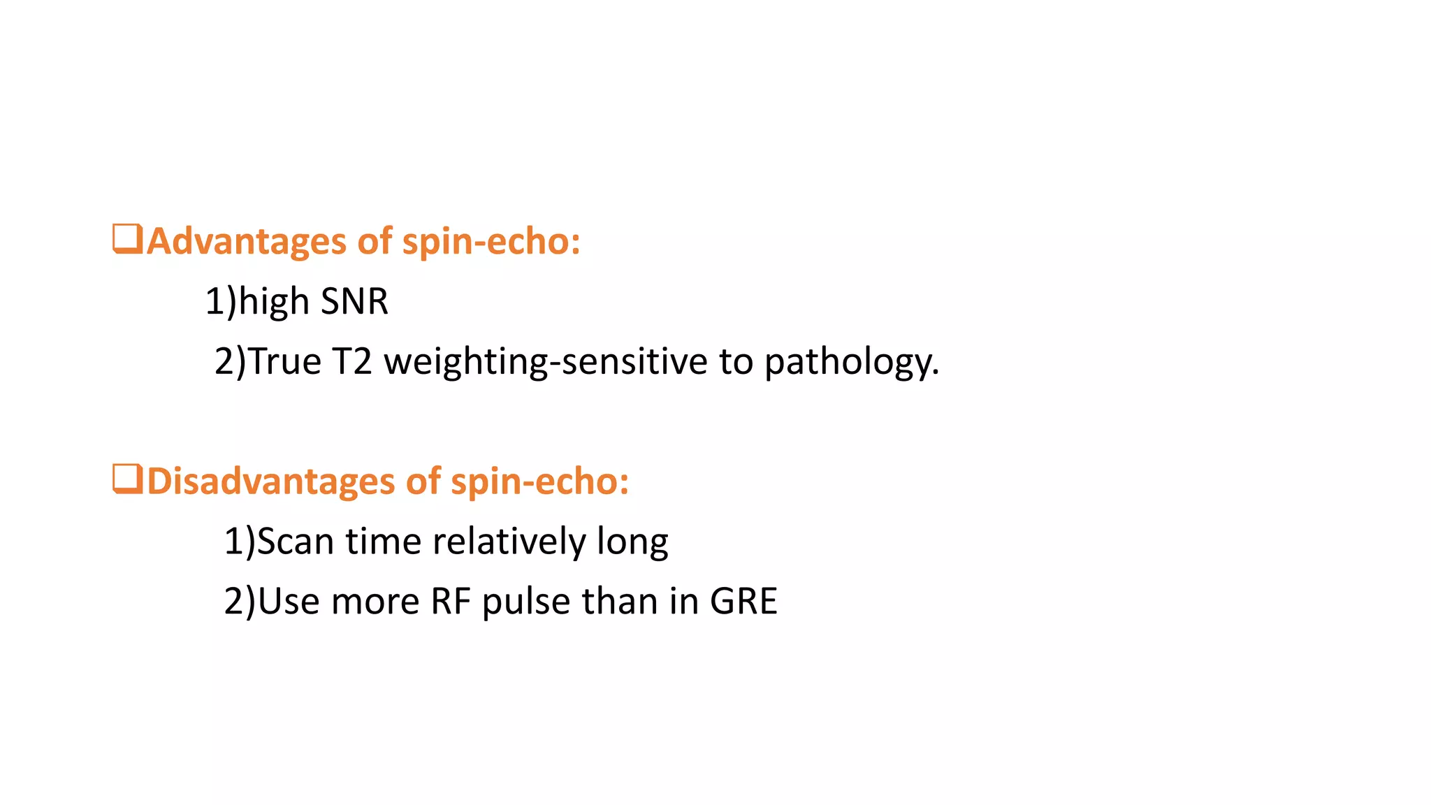 Advantages of spin-echo:
1)high SNR
2)True T2 weighting-sensitive to pathology.
Disadvantages of spin-echo:
1)Scan time relatively long
2)Use more RF pulse than in GRE
 