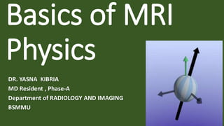 Basics of MRI
Physics
DR. YASNA KIBRIA
MD Resident , Phase-A
Department of RADIOLOGY AND IMAGING
BSMMU
 