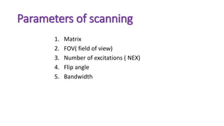Parameters of scanning
1. Matrix
2. FOV( field of view)
3. Number of excitations ( NEX)
4. Flip angle
5. Bandwidth
 