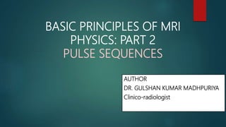 BASIC PRINCIPLES OF MRI
PHYSICS: PART 2
PULSE SEQUENCES
AUTHOR
DR. GULSHAN KUMAR MADHPURIYA
Clinico-radiologist
 